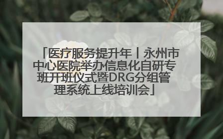 医疗服务提升年丨永州市中心医院举办信息化自研专班开班仪式暨DRG分组管理系统上线培训会