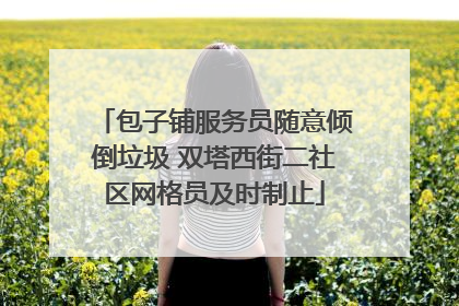 包子铺服务员随意倾倒垃圾 双塔西街二社区网格员及时制止