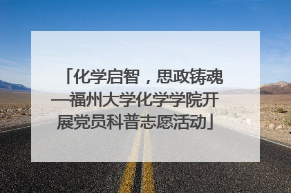化学启智，思政铸魂—福州大学化学学院开展党员科普志愿活动