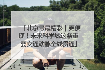 北京号最精彩｜更便捷！未来科学城这条重要交通动脉全线贯通