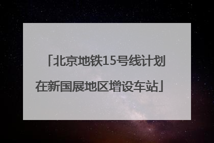 北京地铁15号线计划在新国展地区增设车站