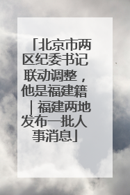 北京市两区纪委书记联动调整，他是福建籍｜福建两地发布一批人事消息