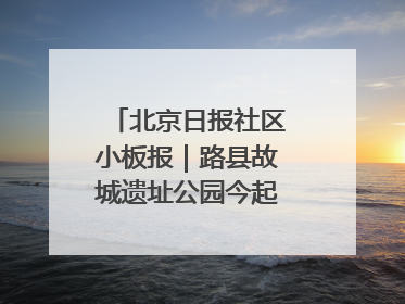 北京日报社区小板报｜路县故城遗址公园今起免费开放