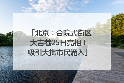 北京：合院式街区大吉巷25日亮相！吸引大批市民涌入