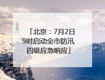 北京：7月2日9时启动全市防汛四级应急响应