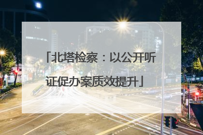 北塔检察：以公开听证促办案质效提升