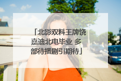 北影双料王牌饶嘉迪北电毕业 多部待播剧引期待