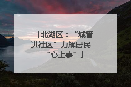 北湖区：“城管进社区”力解居民“心上事”