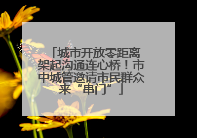 城市开放零距离 架起沟通连心桥！市中城管邀请市民群众来“串门”
