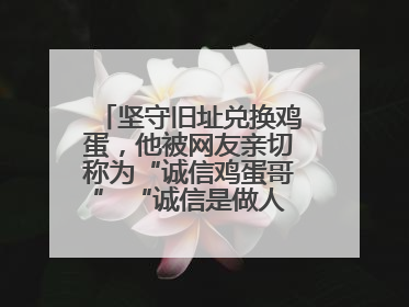 坚守旧址兑换鸡蛋，他被网友亲切称为“诚信鸡蛋哥” “诚信是做人的根本，我不能让人戳脊梁骨”