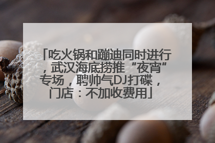 吃火锅和蹦迪同时进行，武汉海底捞推“夜宵”专场，聘帅气DJ打碟，门店：不加收费用