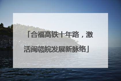 合福高铁十年路，激活闽赣皖发展新脉络