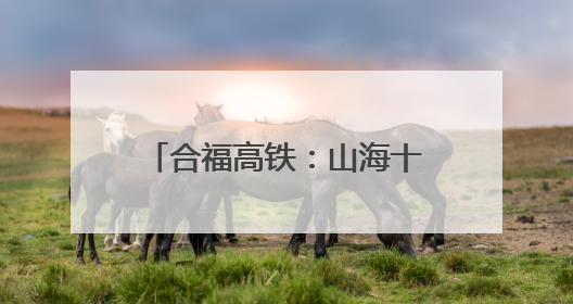 合福高铁：山海十年铺就幸福民生路