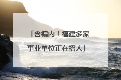 含编内！福建多家事业单位正在招人