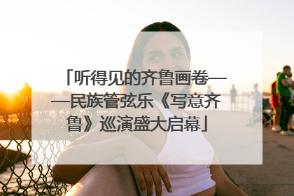 听得见的齐鲁画卷——民族管弦乐《写意齐鲁》巡演盛大启幕