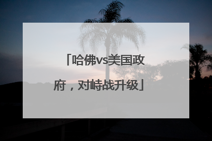 哈佛vs美国政府，对峙战升级