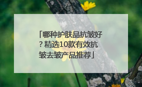 哪种护肤品抗皱好？精选10款有效抗皱去皱产品推荐