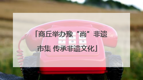 商丘举办豫“尚”非遗市集 传承非遗文化