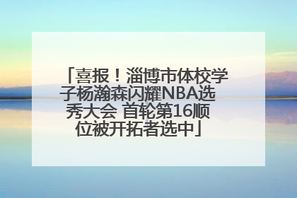 喜报！淄博市体校学子杨瀚森闪耀NBA选秀大会 首轮第16顺位被开拓者选中