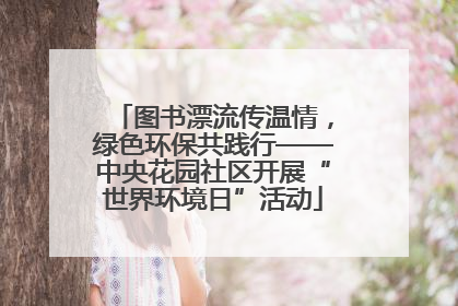 图书漂流传温情，绿色环保共践行——中央花园社区开展“世界环境日”活动