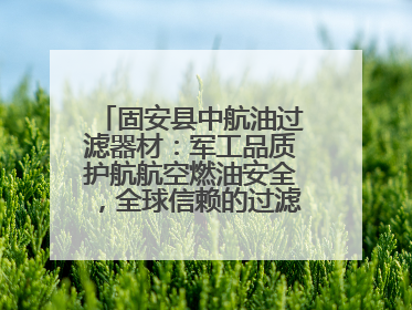 固安县中航油过滤器材：军工品质护航航空燃油安全，全球信赖的过滤技术专家