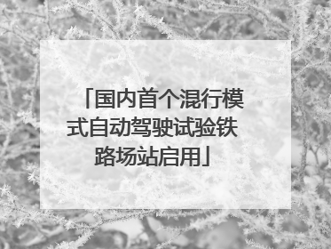 国内首个混行模式自动驾驶试验铁路场站启用