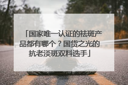 国家唯一认证的祛斑产品都有哪个？国货之光的抗老淡斑双料选手