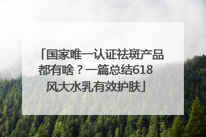 国家唯一认证祛斑产品都有啥？一篇总结618风大水乳有效护肤