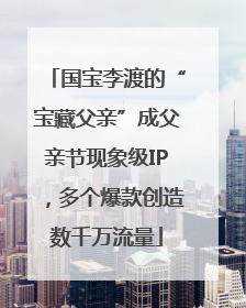 国宝李渡的“宝藏父亲”成父亲节现象级IP，多个爆款创造数千万流量