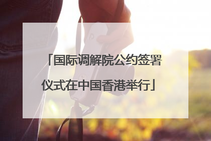 国际调解院公约签署仪式在中国香港举行