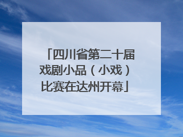 四川省第二十届戏剧小品（小戏）比赛在达州开幕