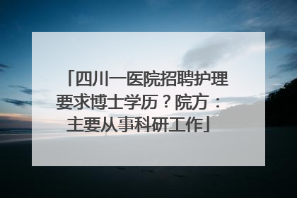四川一医院招聘护理要求博士学历？院方：主要从事科研工作
