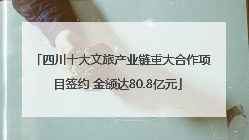 四川十大文旅产业链重大合作项目签约 金额达80.8亿元