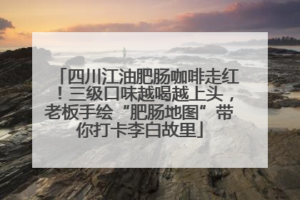 四川江油肥肠咖啡走红！三级口味越喝越上头，老板手绘“肥肠地图”带你打卡李白故里
