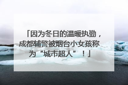 因为冬日的温暖执勤，成都辅警被烟台小女孩称为“城市超人”！