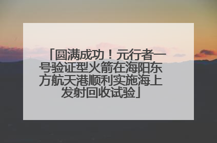 圆满成功！元行者一号验证型火箭在海阳东方航天港顺利实施海上发射回收试验