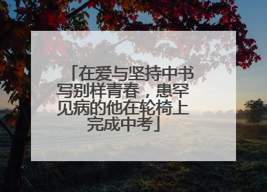 在爱与坚持中书写别样青春，患罕见病的他在轮椅上完成中考