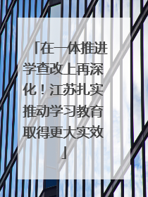 在一体推进学查改上再深化！江苏扎实推动学习教育取得更大实效