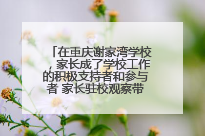 在重庆谢家湾学校，家长成了学校工作的积极支持者和参与者 家长驻校观察带来可喜变化