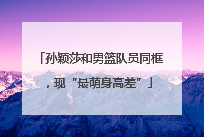 孙颖莎和男篮队员同框，现“最萌身高差”