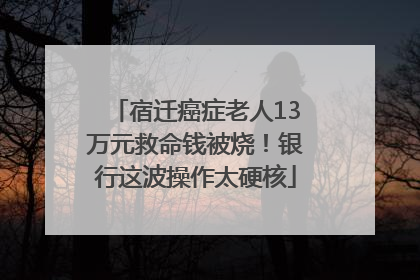 宿迁癌症老人13万元救命钱被烧！银行这波操作太硬核