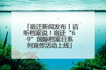 宿迁新闻发布丨请听档案说！宿迁“6·9”国际档案日系列宣传活动上线