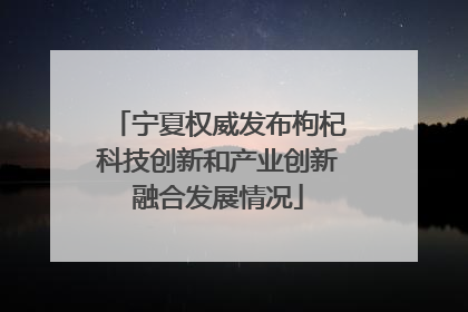 宁夏权威发布枸杞科技创新和产业创新融合发展情况