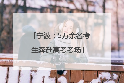 宁波：5万余名考生奔赴高考考场
