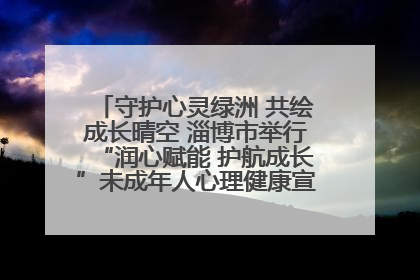 守护心灵绿洲 共绘成长晴空 淄博市举行“润心赋能 护航成长”未成年人心理健康宣传教育主题活动