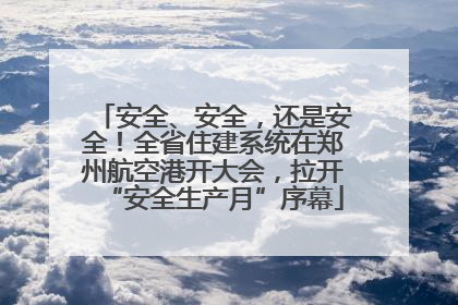 安全、安全，还是安全！全省住建系统在郑州航空港开大会，拉开“安全生产月”序幕