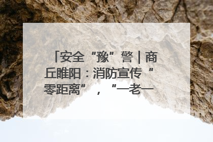安全“豫”警｜商丘睢阳：消防宣传“零距离”，“一老一小”同守护