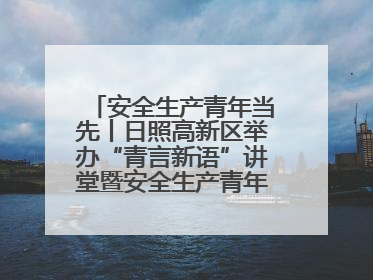 安全生产青年当先丨日照高新区举办“青言新语”讲堂暨安全生产青年说活动