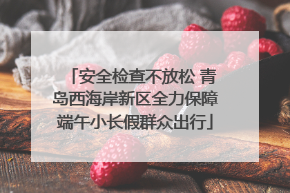 安全检查不放松 青岛西海岸新区全力保障端午小长假群众出行