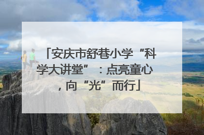 安庆市舒巷小学“科学大讲堂”：点亮童心，向“光”而行